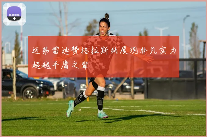 迈弗雷迪赞格拉斯纳展现非凡实力超越平庸之辈