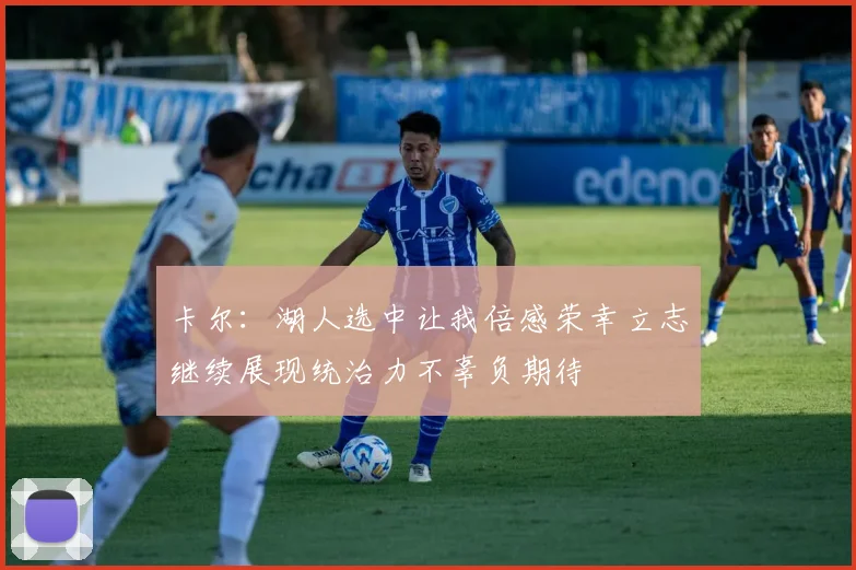 卡尔：湖人选中让我倍感荣幸立志继续展现统治力不辜负期待
