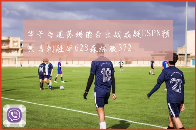 华子与道苏姆能否出战成疑ESPN预测马刺胜率628森林狼372