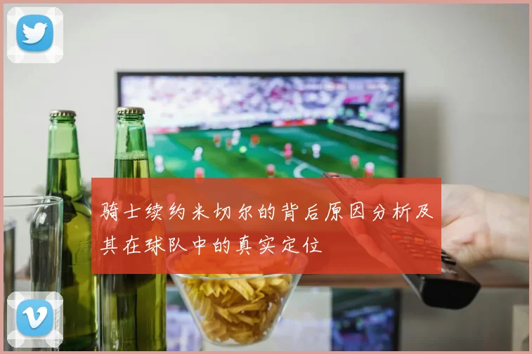 骑士续约米切尔的背后原因分析及其在球队中的真实定位