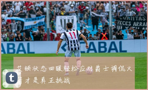 艾顿状态回暖轻松应对爵士调侃火箭才是真正挑战
