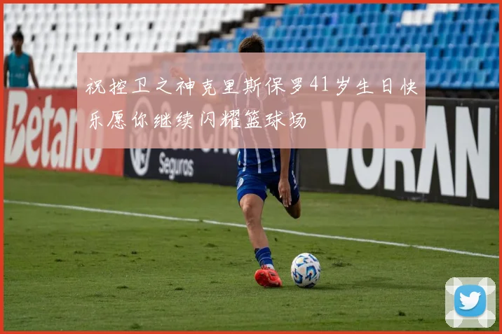 祝控卫之神克里斯保罗41岁生日快乐愿你继续闪耀篮球场