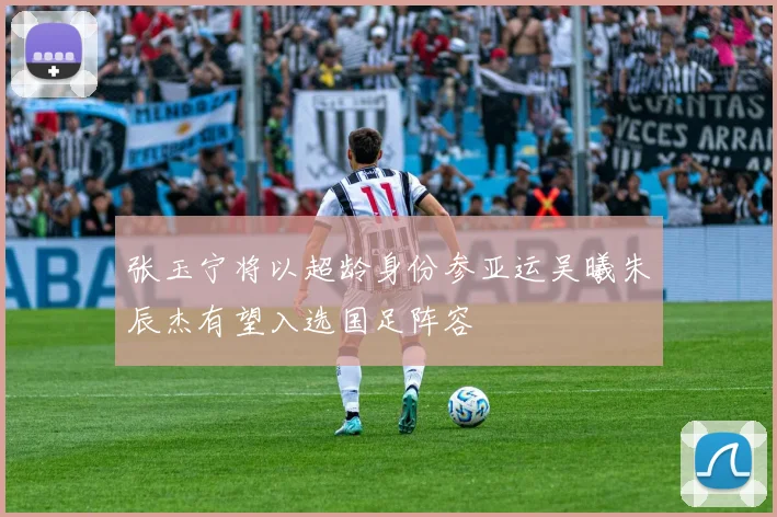 张玉宁将以超龄身份参亚运吴曦朱辰杰有望入选国足阵容