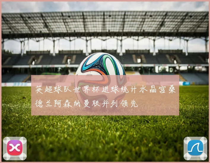 英超球队世界杯进球统计水晶宫桑德兰阿森纳曼联并列领先