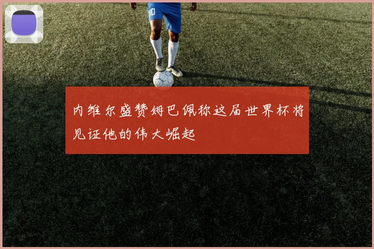 内维尔盛赞姆巴佩称这届世界杯将见证他的伟大崛起