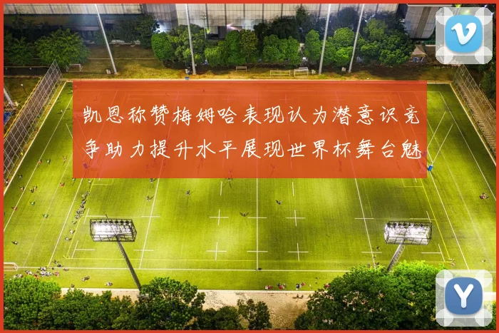 凯恩称赞梅姆哈表现认为潜意识竞争助力提升水平展现世界杯舞台魅力