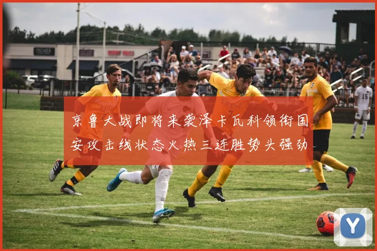 京鲁大战即将来袭泽卡瓦科领衔国安攻击线状态火热三连胜势头强劲