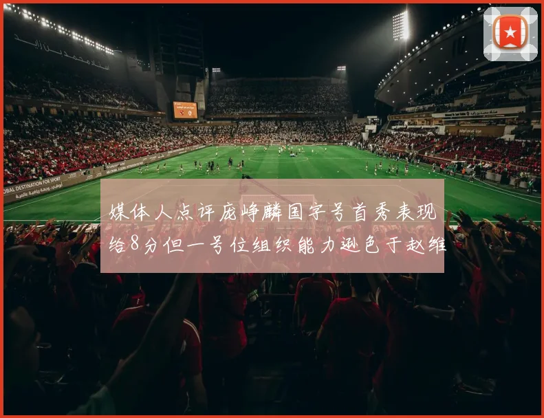 媒体人点评庞峥麟国字号首秀表现给8分但一号位组织能力逊色于赵维伦