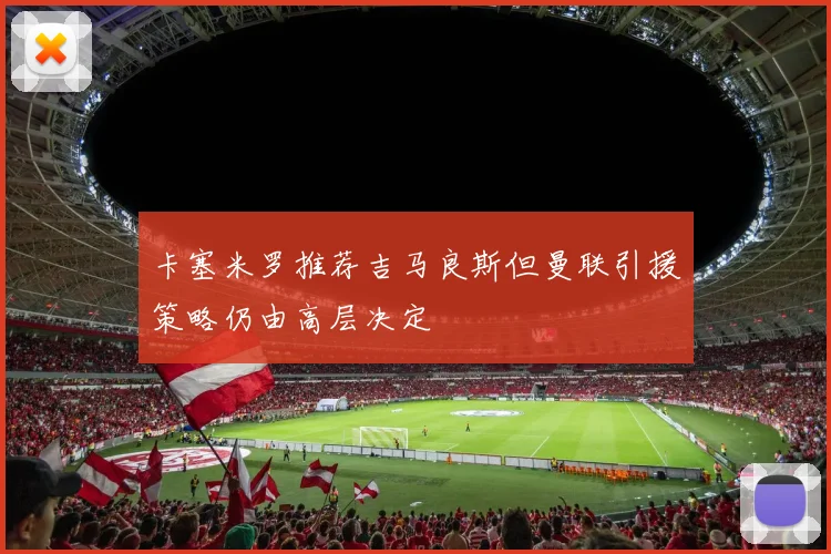 卡塞米罗推荐吉马良斯但曼联引援策略仍由高层决定