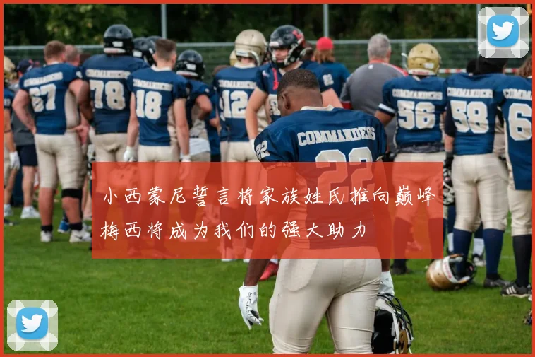 小西蒙尼誓言将家族姓氏推向巅峰梅西将成为我们的强大助力