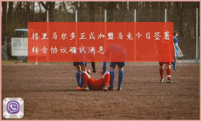 格里马尔多正式加盟马竞今日签署转会协议确认消息