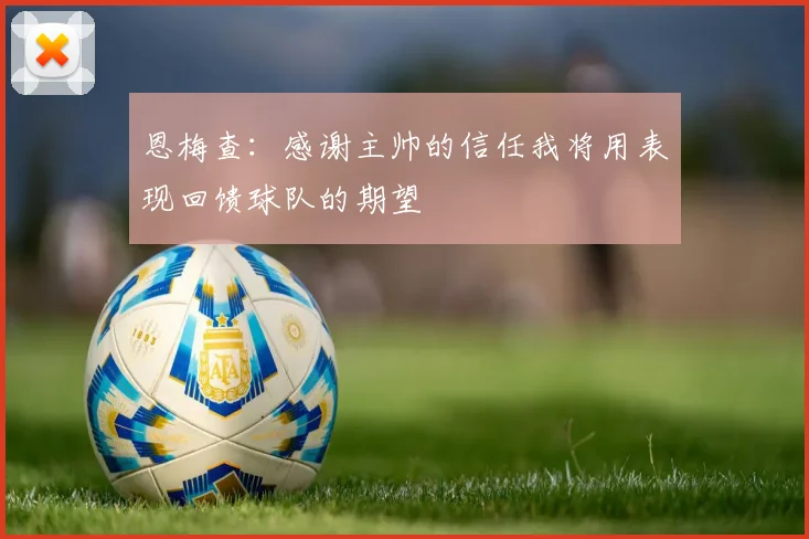 恩梅查：感谢主帅的信任我将用表现回馈球队的期望