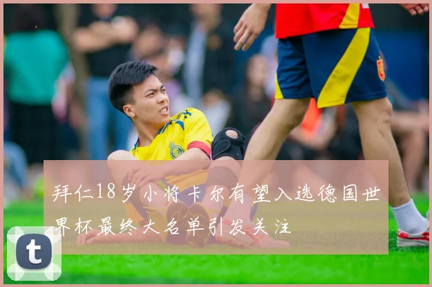 拜仁18岁小将卡尔有望入选德国世界杯最终大名单引发关注
