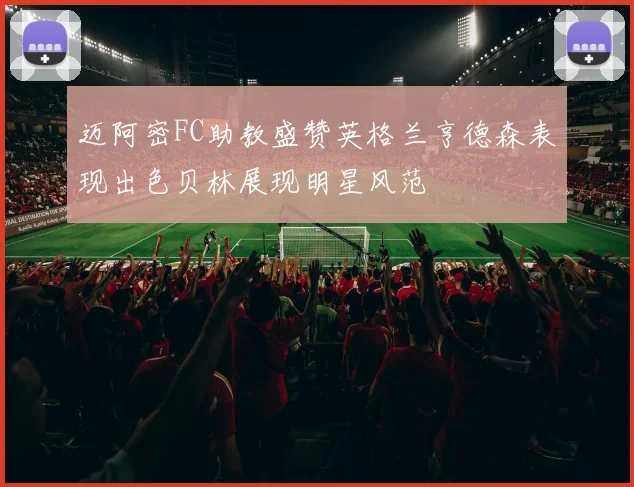 迈阿密FC助教盛赞英格兰亨德森表现出色贝林展现明星风范