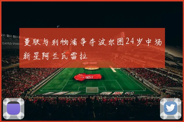 曼联与利物浦争夺波尔图24岁中场新星阿兰瓦雷拉