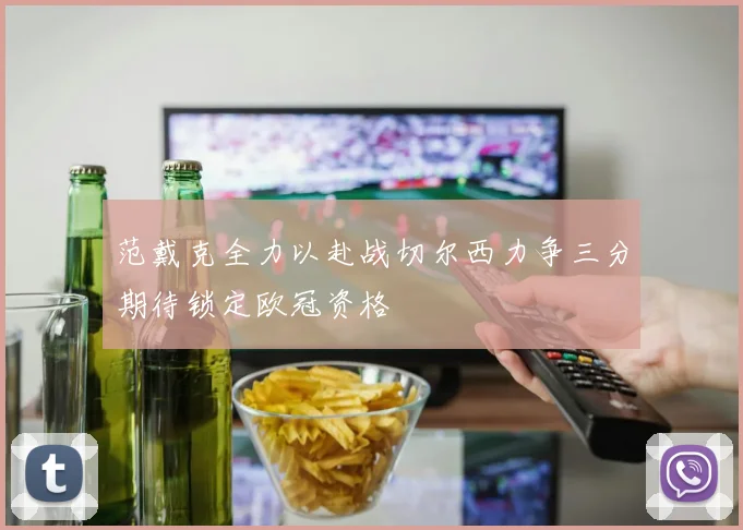 范戴克全力以赴战切尔西力争三分期待锁定欧冠资格