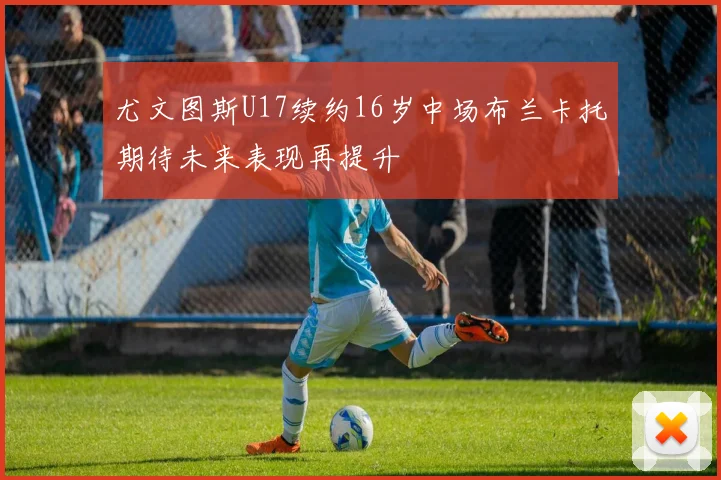 尤文图斯U17续约16岁中场布兰卡托期待未来表现再提升