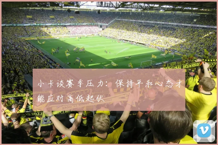 小卡谈赛季压力：保持平和心态才能应对高低起伏