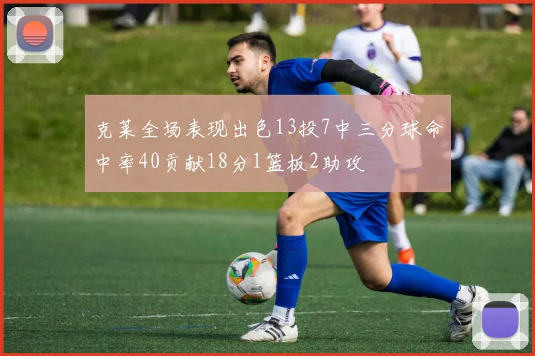 克莱全场表现出色13投7中三分球命中率40贡献18分1篮板2助攻