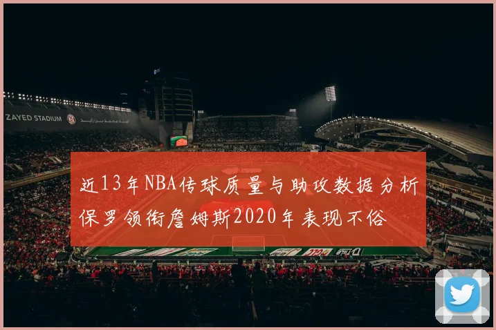 近13年NBA传球质量与助攻数据分析保罗领衔詹姆斯2020年表现不俗