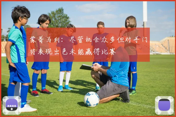 蒙哥马利：尽管机会众多但对手门将表现出色未能赢得比赛