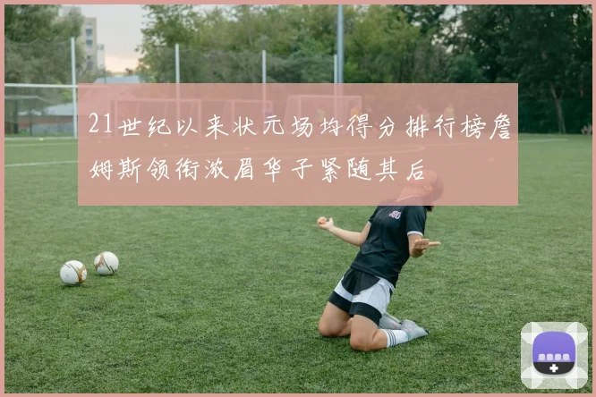 21世纪以来状元场均得分排行榜詹姆斯领衔浓眉华子紧随其后