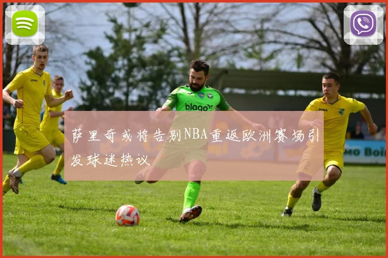 萨里奇或将告别NBA重返欧洲赛场引发球迷热议