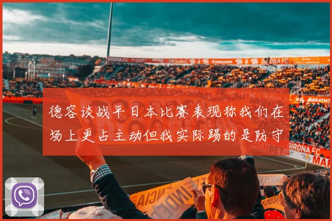 德容谈战平日本比赛表现称我们在场上更占主动但我实际踢的是防守位置
