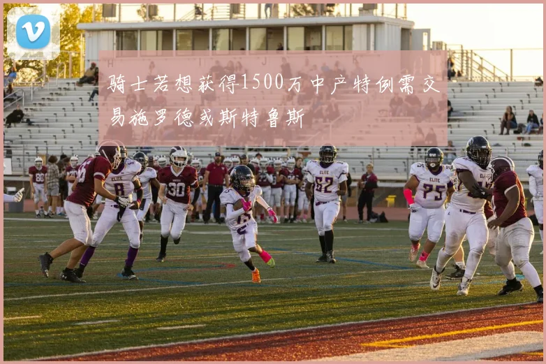 骑士若想获得1500万中产特例需交易施罗德或斯特鲁斯