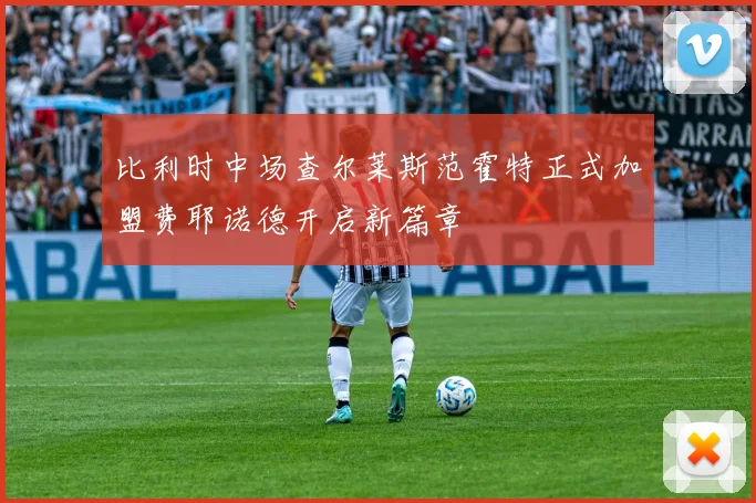 比利时中场查尔莱斯范霍特正式加盟费耶诺德开启新篇章