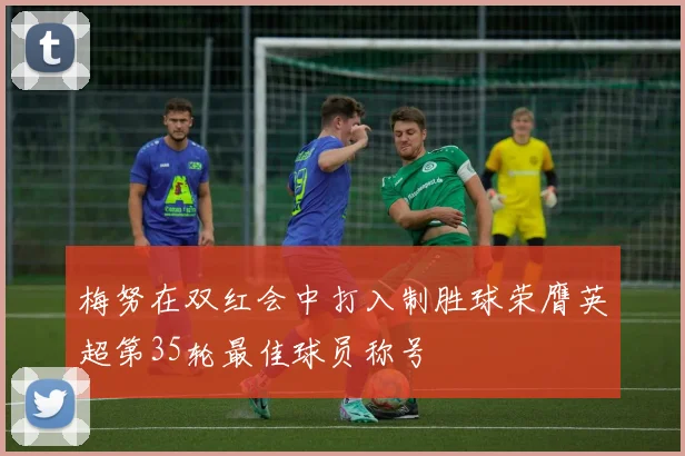 梅努在双红会中打入制胜球荣膺英超第35轮最佳球员称号