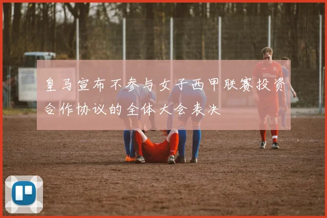 皇马宣布不参与女子西甲联赛投资合作协议的全体大会表决