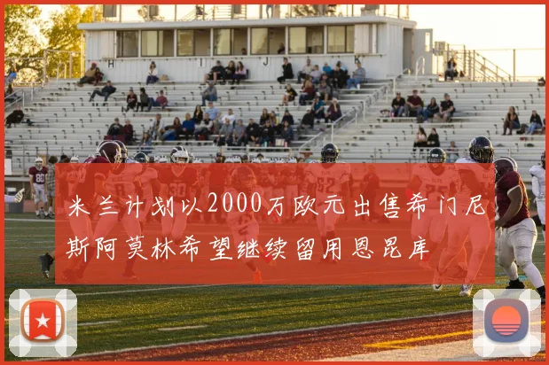 米兰计划以2000万欧元出售希门尼斯阿莫林希望继续留用恩昆库