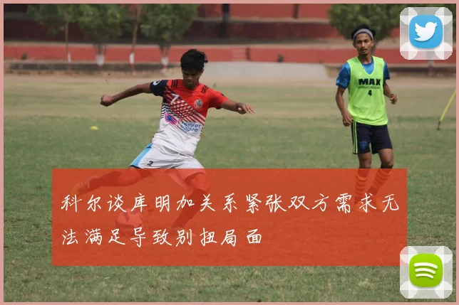 科尔谈库明加关系紧张双方需求无法满足导致别扭局面