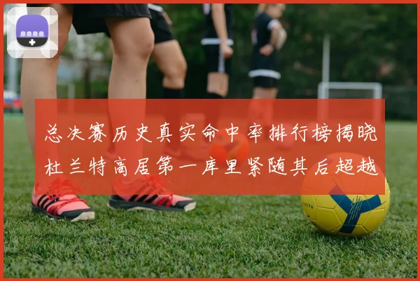总决赛历史真实命中率排行榜揭晓杜兰特高居第一库里紧随其后超越奥尼尔